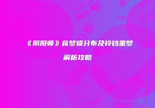 《阴阳师》食梦貘分布及铃铛噩梦解析攻略