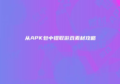 从APK包中提取游戏素材攻略
