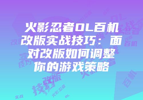 火影忍者OL百机改版实战技巧：面对改版如何调整你的游戏策略