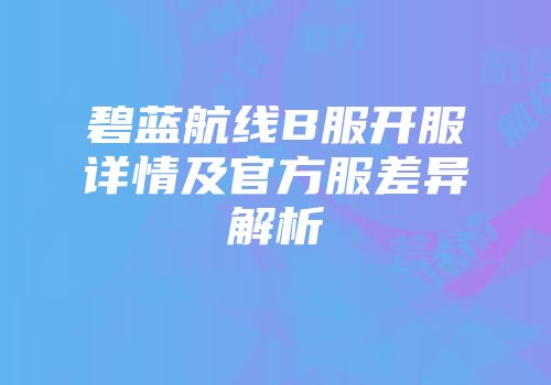 碧蓝航线B服开服详情及官方服差异解析