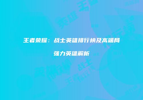 王者荣耀：战士英雄排行榜及高端局强力英雄解析