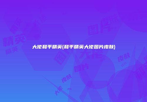大佬和平精英(和平精英大佬图片皮肤)