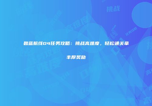 碧蓝航线D4任务攻略：挑战高难度，轻松通关拿丰厚奖励