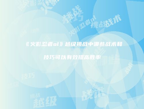 《火影忍者ol》越级挑战中哪些战术和技巧可以有效提高胜率