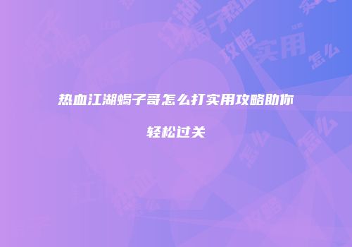 热血江湖蝎子哥怎么打实用攻略助你轻松过关