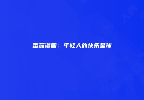 番茄漫画：年轻人的快乐星球