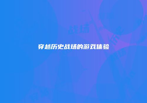 穿越历史战场的游戏体验