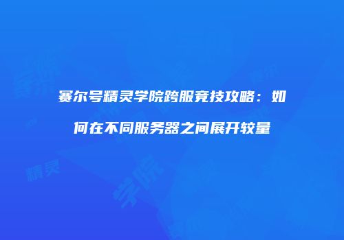 赛尔号精灵学院跨服竞技攻略：如何在不同服务器之间展开较量