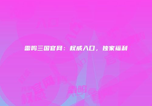 雷鸣三国官网：权威入口，独家福利