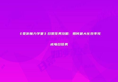 《页游魔力学堂》日常任务攻略：如何最大化效率完成每日任务