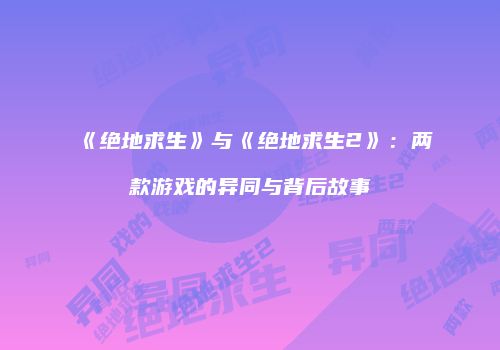 《绝地求生》与《绝地求生2》：两款游戏的异同与背后故事