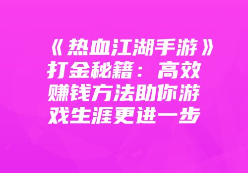 《热血江湖手游》打金秘籍：高效赚钱方法助你游戏生涯更进一步