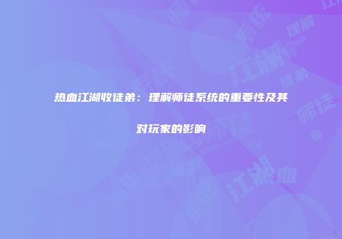 热血江湖收徒弟：理解师徒系统的重要性及其对玩家的影响