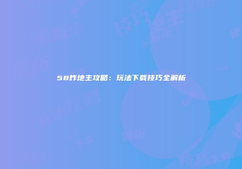 58炸地主攻略：玩法下载技巧全解析