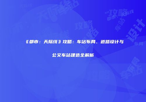 《都市：天际线》攻略：车站布局、道路设计与公交车站建造全解析