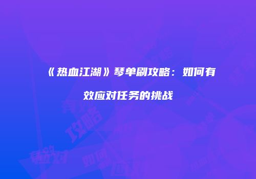 《热血江湖》琴单刷攻略：如何有效应对任务的挑战