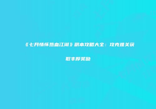 《七月情怀热血江湖》副本攻略大全：攻克难关获取丰厚奖励