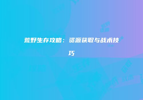 荒野生存攻略：资源获取与战术技巧