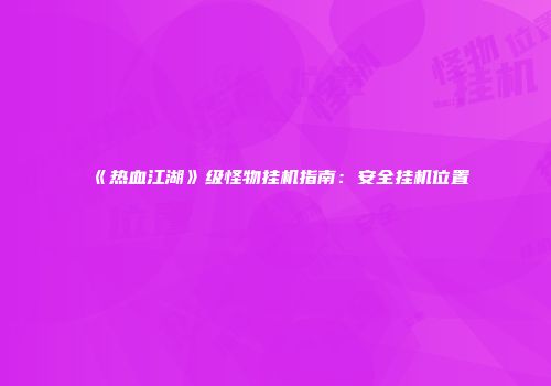 《热血江湖》级怪物挂机指南：安全挂机位置