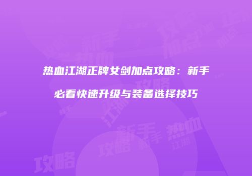 热血江湖正牌女剑加点攻略：新手必看快速升级与装备选择技巧