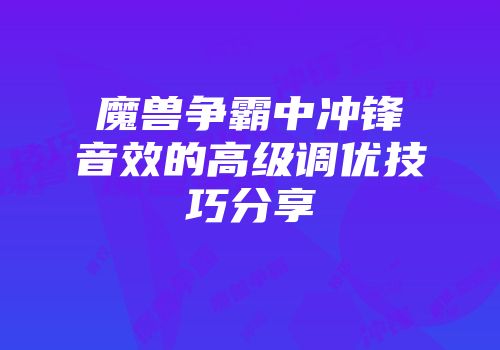 魔兽争霸中冲锋音效的高级调优技巧分享
