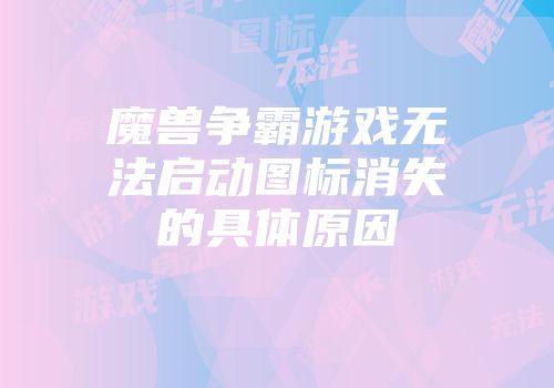 魔兽争霸游戏无法启动图标消失的具体原因