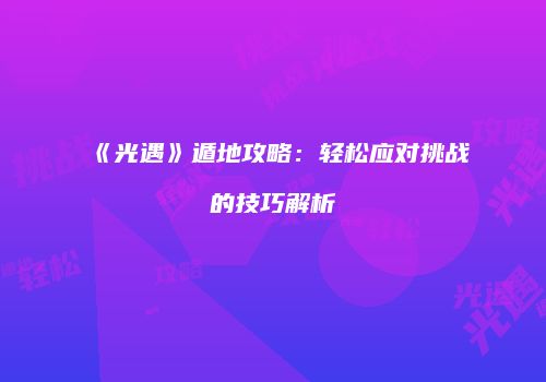 《光遇》遁地攻略：轻松应对挑战的技巧解析