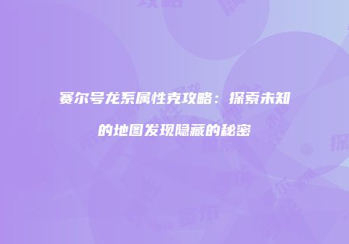 赛尔号龙系属性克攻略：探索未知的地图发现隐藏的秘密