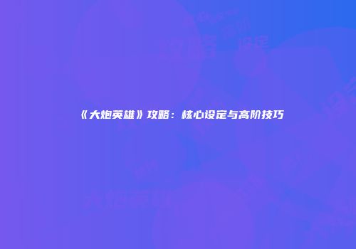 《大炮英雄》攻略：核心设定与高阶技巧