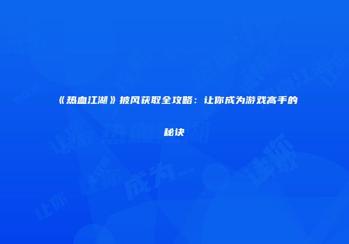 《热血江湖》披风获取全攻略:让你成为游戏高手的秘诀