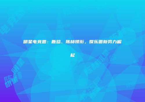 明星电竞圈：鹿晗、陈赫领衔，娱乐圈新势力崛起