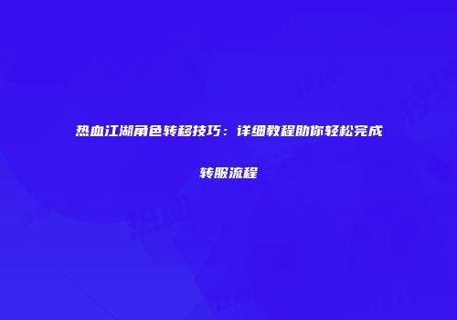 热血江湖角色转移技巧：详细教程助你轻松完成转服流程