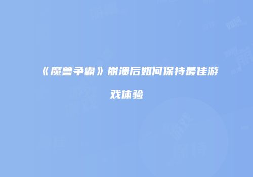 《魔兽争霸》崩溃后如何保持最佳游戏体验