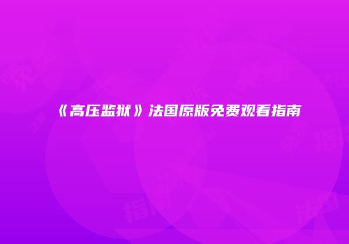 《高压监狱》法国原版免费观看指南