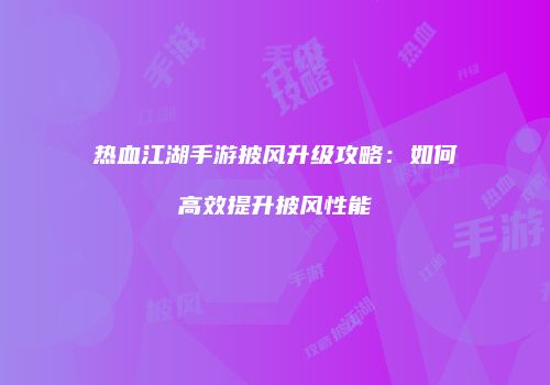 热血江湖手游披风升级攻略:如何高效提升披风性能
