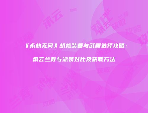 《永劫无间》胡桃装备与武器选择攻略：承云兰寿与泳装对比及获取方法