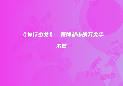 《神行少女》：赛博都市的刀尖华尔兹