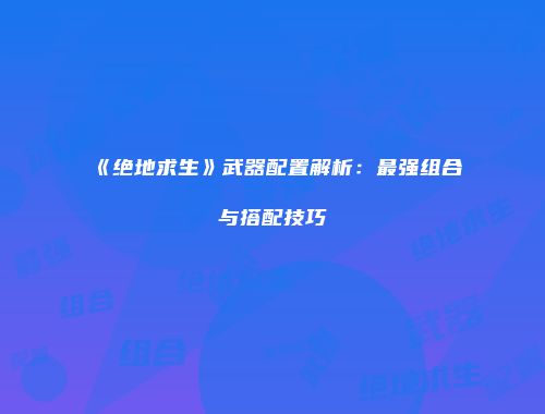《绝地求生》武器配置解析：最强组合与搭配技巧