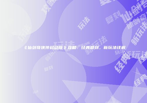 《仙剑奇侠传移动版》攻略：经典复刻，新玩法详解