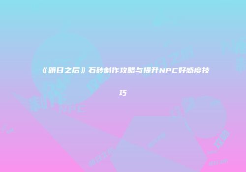 《明日之后》石砖制作攻略与提升NPC好感度技巧