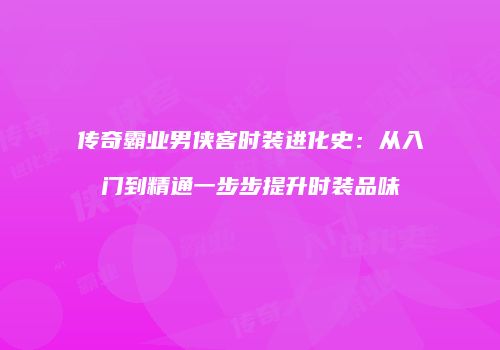 传奇霸业男侠客时装进化史：从入门到精通一步步提升时装品味