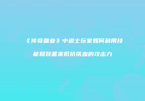 《传奇霸业》中道士玩家如何利用技能和装备来抵抗铁血的攻击力