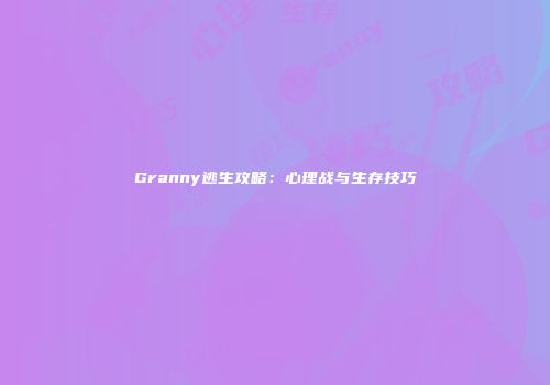 Granny逃生攻略：心理战与生存技巧