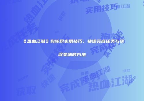 《热血江湖》狗转职实用技巧：快速完成任务与获取奖励的方法