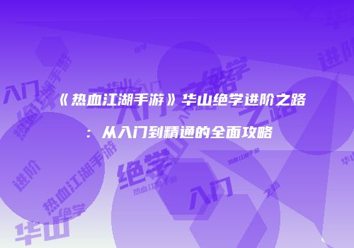 《热血江湖手游》华山绝学进阶之路：从入门到精通的全面攻略