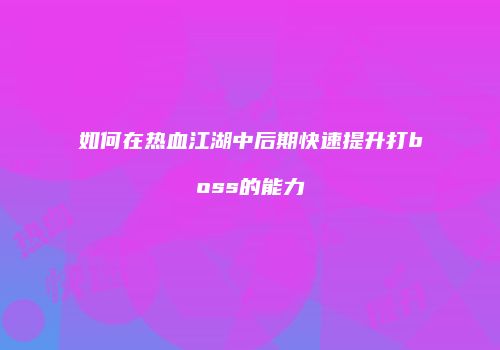 如何在热血江湖中后期快速提升打boss的能力