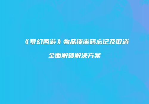 《梦幻西游》物品锁密码忘记及取消全面解锁解决方案