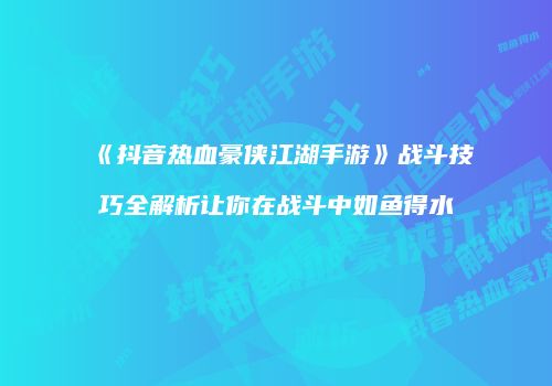 《抖音热血豪侠江湖手游》战斗技巧全解析让你在战斗中如鱼得水