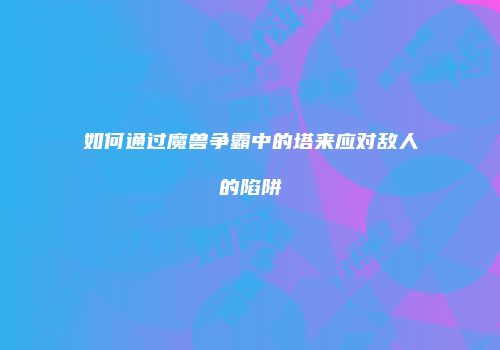 如何通过魔兽争霸中的塔来应对敌人的陷阱