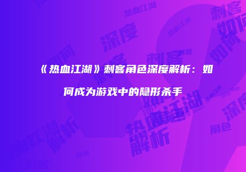 《热血江湖》刺客角色深度解析：如何成为游戏中的隐形杀手